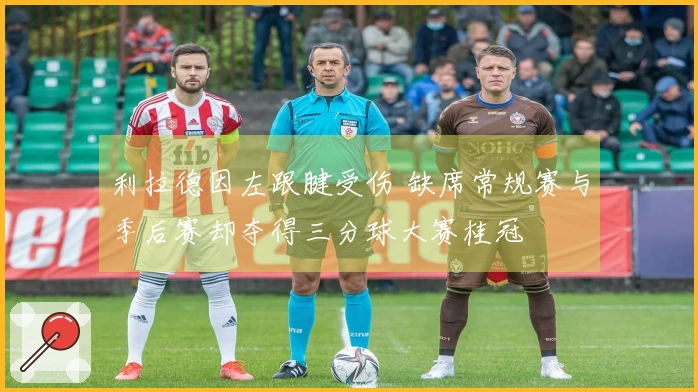 利拉德因左跟腱受伤 缺席常规赛与季后赛却夺得三分球大赛桂冠